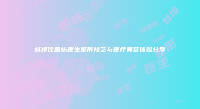 蚌埠徐国栋医生整形技艺与医疗美容体验分享