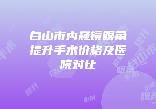 白山市内窥镜眼角提升手术价格及医院对比