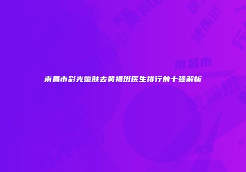 南昌市彩光嫩肤去黄褐斑医生排行前十强解析