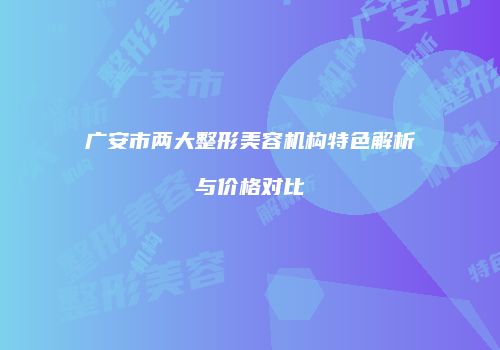 广安市两大整形美容机构特色解析与价格对比