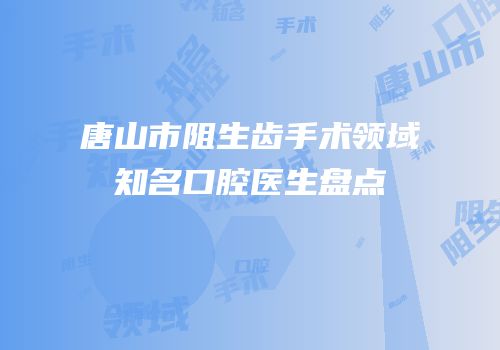 唐山市阻生齿手术领域知名口腔医生盘点