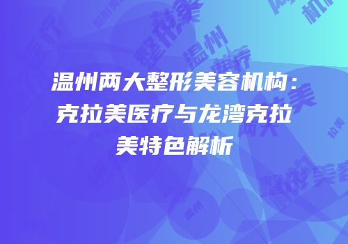 温州两大整形美容机构：克拉美医疗与龙湾克拉美特色解析