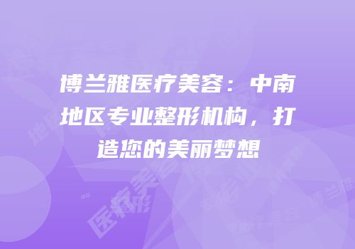博兰雅医疗美容：中南地区专业整形机构，打造您的美丽梦想