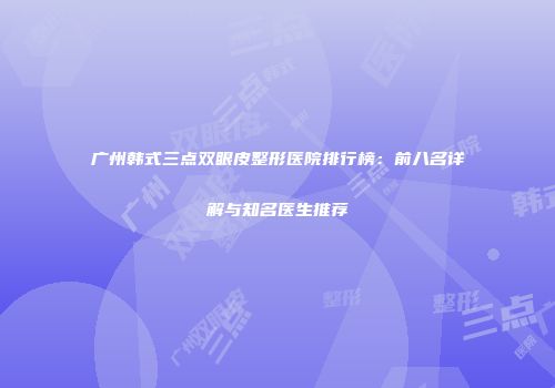 广州韩式三点双眼皮整形医院排行榜：前八名详解与知名医生推荐