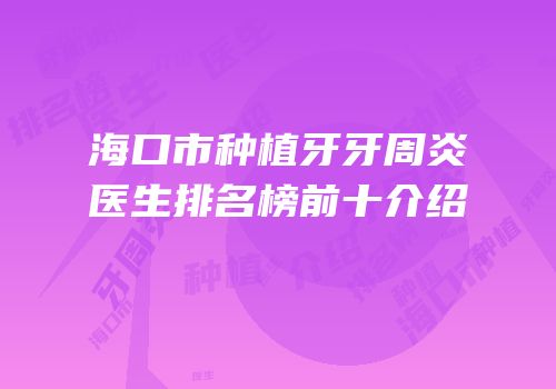 海口市种植牙牙周炎医生排名榜前十介绍