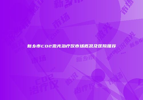 新乡市CO2激光治疗仪市场概况及医院推荐