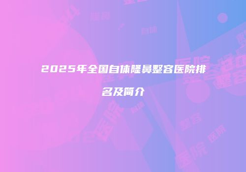 2025年全国自体隆鼻整容医院排名及简介