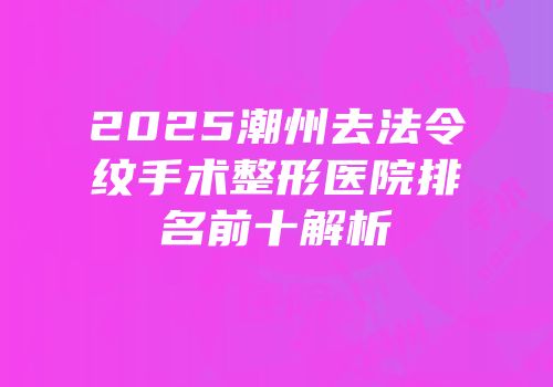 2025潮州去法令纹手术整形医院排名前十解析