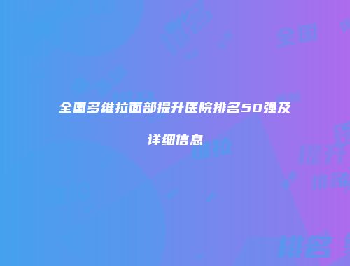 全国多维拉面部提升医院排名50强及详细信息