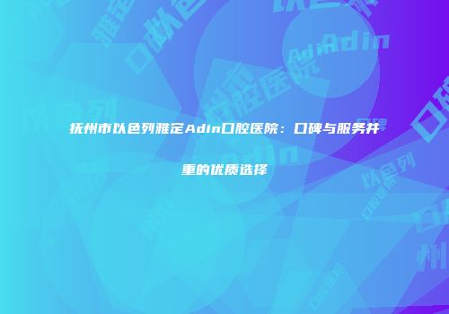 抚州市以色列雅定Adin口腔医院：口碑与服务并重的优质选择