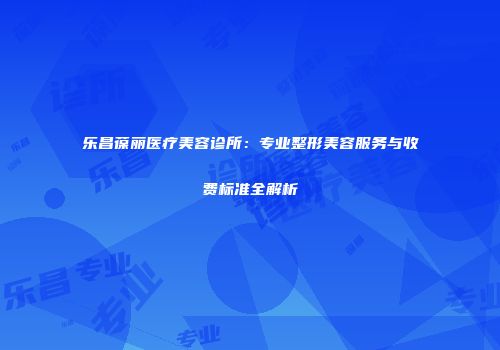 乐昌葆丽医疗美容诊所：专业整形美容服务与收费标准全解析