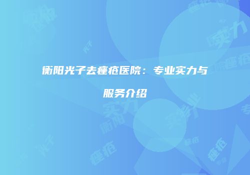 衡阳光子去痤疮医院：专业实力与服务介绍