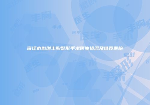 宿迁市微创丰胸整形手术医生排名及推荐医院