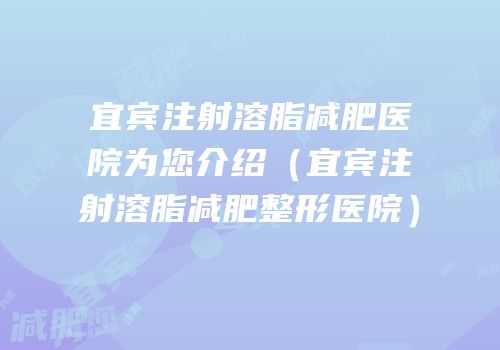 宜宾注射溶脂减肥医院为您介绍（宜宾注射溶脂减肥整形医院）