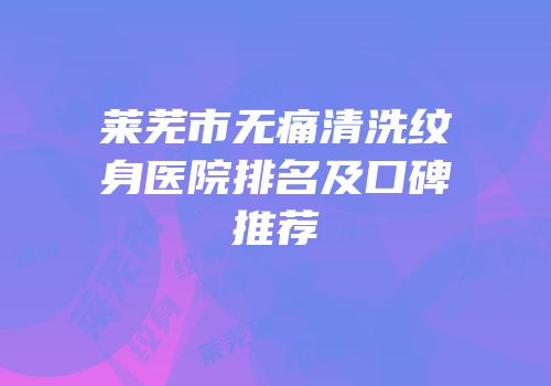 莱芜市无痛清洗纹身医院排名及口碑推荐