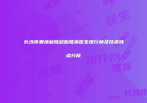 长沙市奥地利玻尿酸隆鼻医生排行榜及技术特点分析