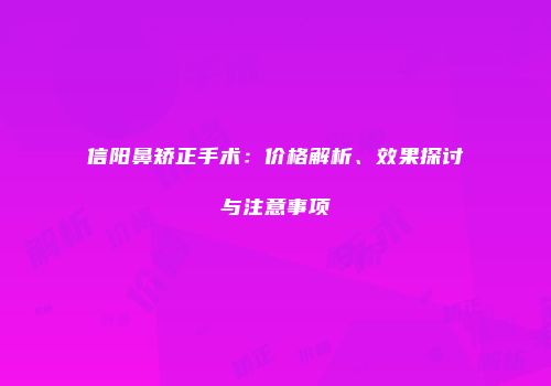 信阳鼻矫正手术：价格解析、效果探讨与注意事项