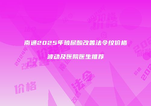 南通2025年玻尿酸改善法令纹价格波动及医院医生推荐