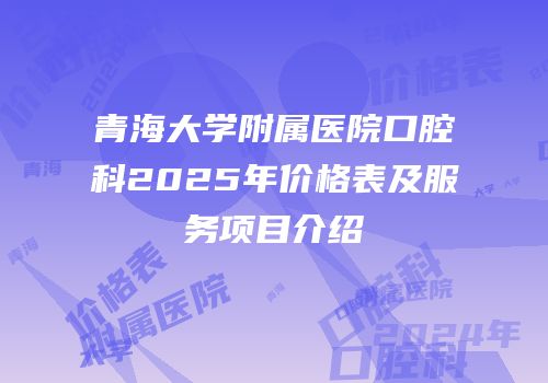 青海大学附属医院口腔科2025年价格表及服务项目介绍