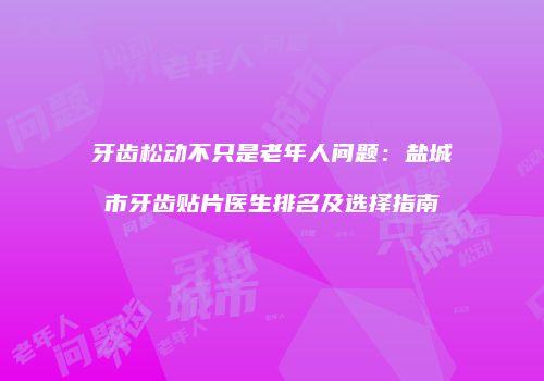 牙齿松动不只是老年人问题：盐城市牙齿贴片医生排名及选择指南