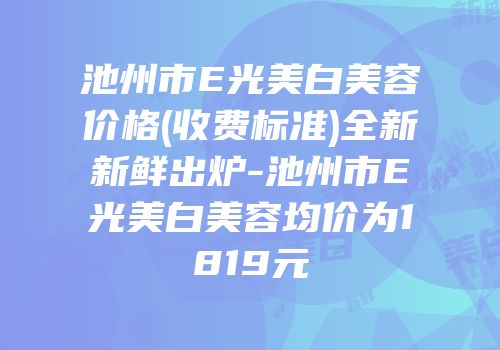 池州市E光美白美容价格(收费标准)全新新鲜出炉-池州市E光美白美容均价为1819元