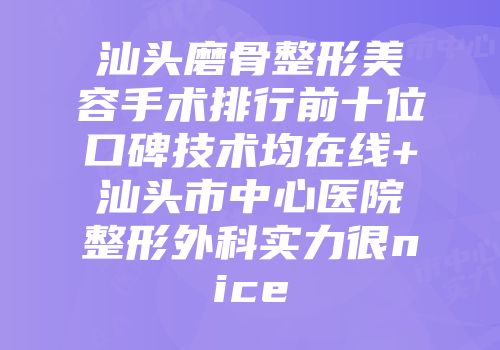 汕头磨骨整形美容手术排行前十位口碑技术均在线+汕头市中心医院整形外科实力很nice