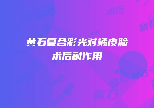 黄石复合彩光对橘皮脸术后副作用