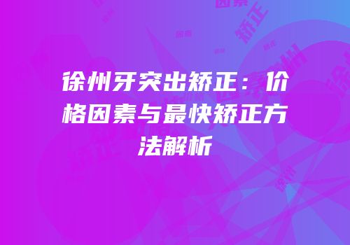 徐州牙突出矫正：价格因素与最快矫正方法解析