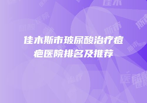 佳木斯市玻尿酸治疗痘疤医院排名及推荐