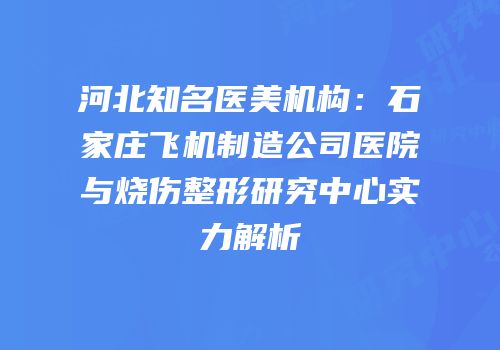 河北知名医美机构：石家庄飞机制造公司医院与烧伤整形研究中心实力解析