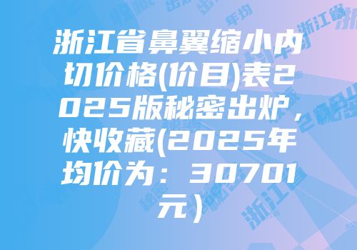 浙江省鼻翼缩小内切价格(价目)表2025版秘密出炉，快收藏(2025年均价为：30701元）