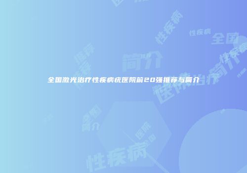 全国激光治疗性疾病疣医院前20强推荐与简介