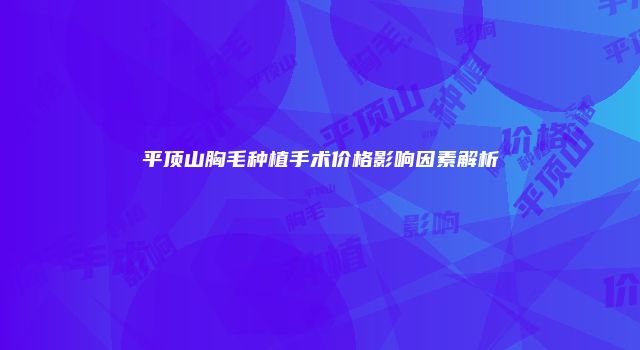 平顶山胸毛种植手术价格影响因素解析