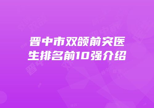 晋中市双颌前突医生排名前10强介绍