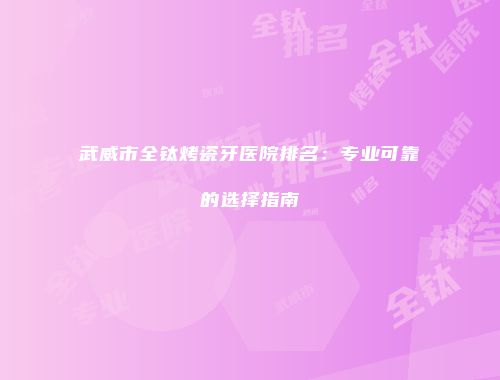 武威市全钛烤瓷牙医院排名：专业可靠的选择指南