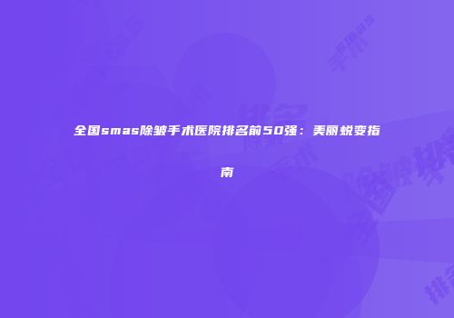 全国smas除皱手术医院排名前50强：美丽蜕变指南