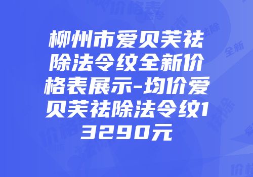 柳州市爱贝芙祛除法令纹全新价格表展示-均价爱贝芙祛除法令纹13290元