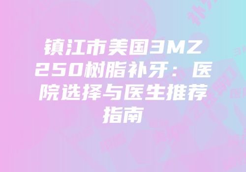 镇江市美国3MZ250树脂补牙：医院选择与医生推荐指南