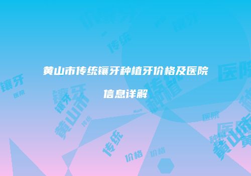 黄山市传统镶牙种植牙价格及医院信息详解