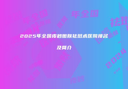 2025年全国皮秒嫩肤祛斑术医院排名及简介