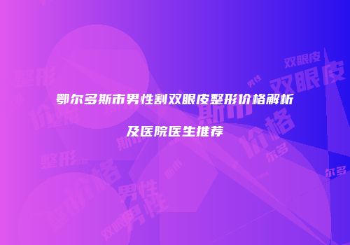 鄂尔多斯市男性割双眼皮整形价格解析及医院医生推荐