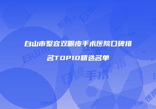 白山市整容双眼皮手术医院口碑排名TOP10精选名单