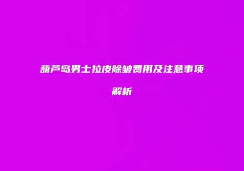 葫芦岛男士拉皮除皱费用及注意事项解析