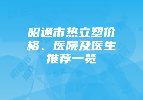 昭通市热立塑价格、医院及医生推荐一览