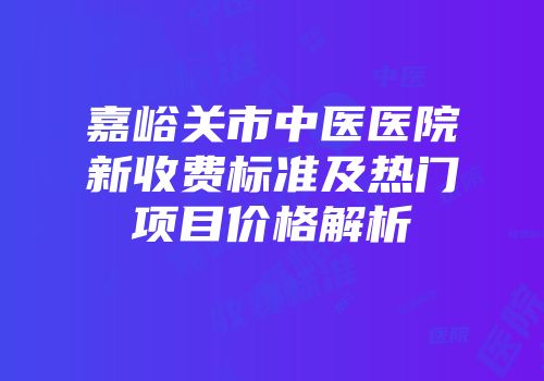 嘉峪关市中医医院新收费标准及热门项目价格解析