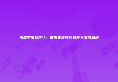 东营王淑琴医生：整形美容界的翘楚与案例解析