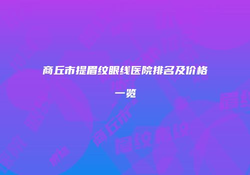 商丘市提眉纹眼线医院排名及价格一览
