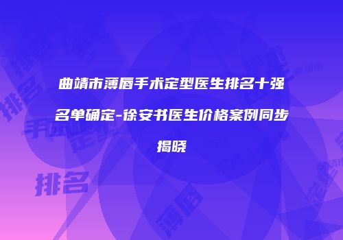 曲靖市薄唇手术定型医生排名十强名单确定-徐安书医生价格案例同步揭晓