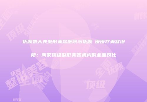 抚顺姚大夫整形美容医院与抚顺佲医医疗美容诊所：两家顶级整形美容机构的全面对比