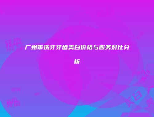广州市洗牙牙齿美白价格与服务对比分析